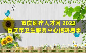 重庆医疗人才网 2022重庆市卫生服务中心招聘启事